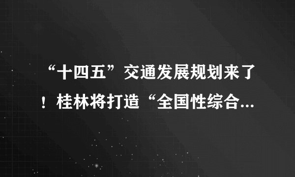 “十四五”交通发展规划来了！桂林将打造“全国性综合交通枢纽”，涉及众多大工程！