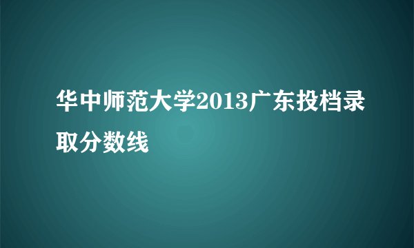 华中师范大学2013广东投档录取分数线