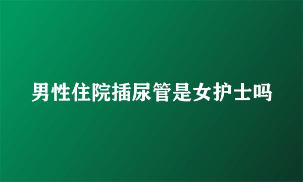 男性住院插尿管是女护士吗