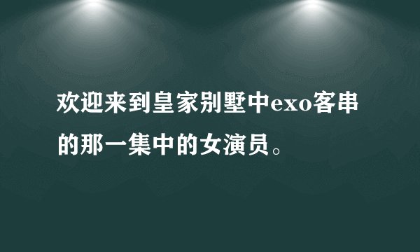 欢迎来到皇家别墅中exo客串的那一集中的女演员。