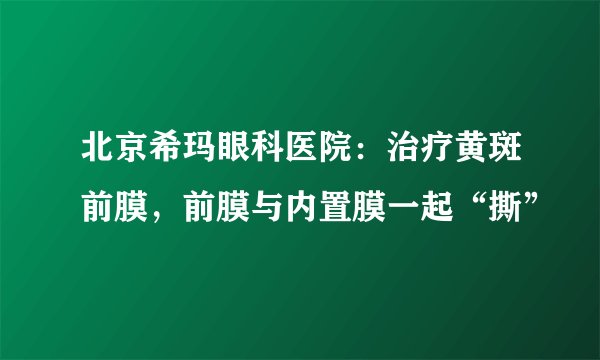 北京希玛眼科医院：治疗黄斑前膜，前膜与内置膜一起“撕”