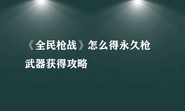《全民枪战》怎么得永久枪 武器获得攻略