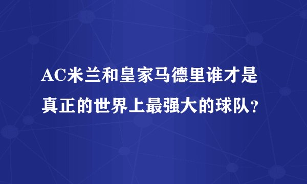 AC米兰和皇家马德里谁才是真正的世界上最强大的球队？