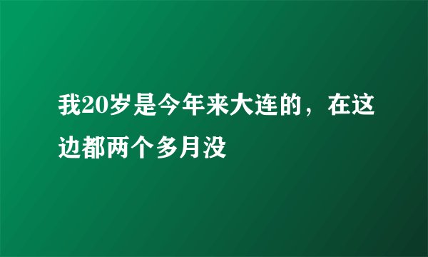 我20岁是今年来大连的，在这边都两个多月没