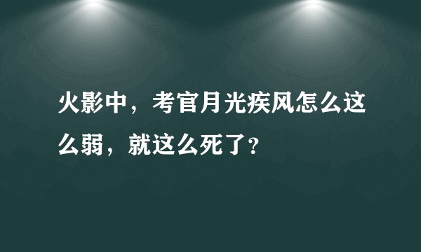 火影中，考官月光疾风怎么这么弱，就这么死了？