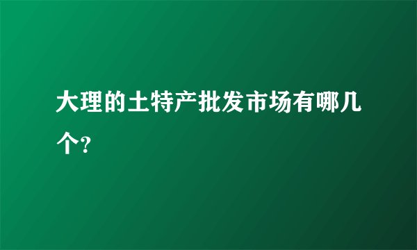 大理的土特产批发市场有哪几个？