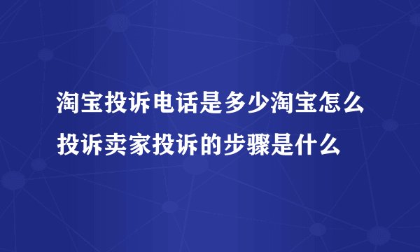 淘宝投诉电话是多少淘宝怎么投诉卖家投诉的步骤是什么