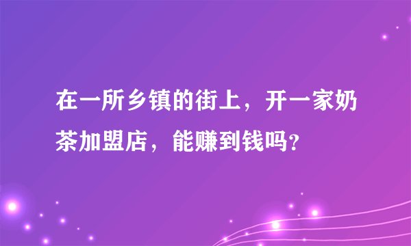 在一所乡镇的街上，开一家奶茶加盟店，能赚到钱吗？