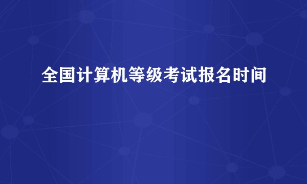 全国计算机等级考试报名时间