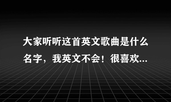 大家听听这首英文歌曲是什么名字，我英文不会！很喜欢这歌曲……