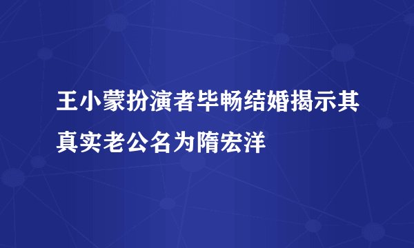王小蒙扮演者毕畅结婚揭示其真实老公名为隋宏洋