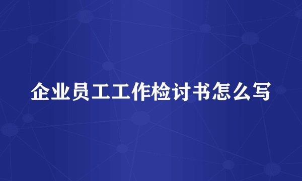 企业员工工作检讨书怎么写