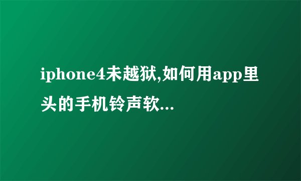 iphone4未越狱,如何用app里头的手机铃声软件设置铃声