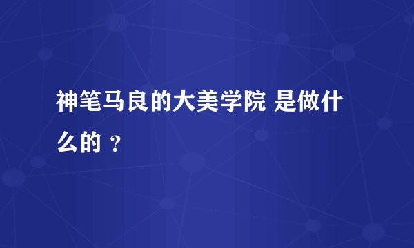 神笔马良的大美学院 是做什么的 ？