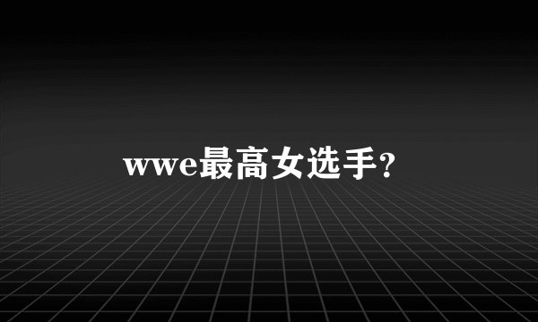 wwe最高女选手？