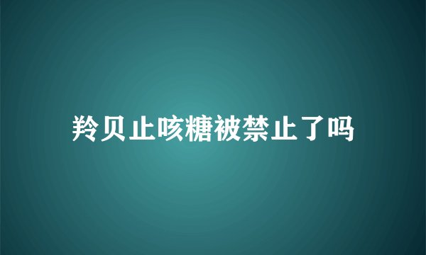 羚贝止咳糖被禁止了吗