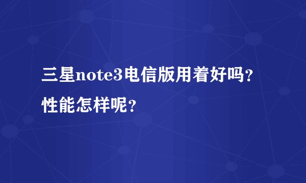 三星note3电信版用着好吗？性能怎样呢？