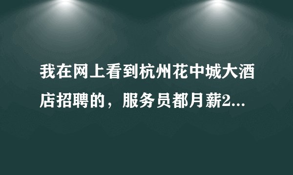我在网上看到杭州花中城大酒店招聘的，服务员都月薪2800+奖金，包吃住。挺吸引人的。想求证下。