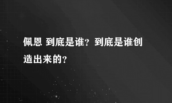 佩恩 到底是谁？到底是谁创造出来的？