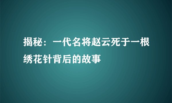 揭秘：一代名将赵云死于一根绣花针背后的故事
