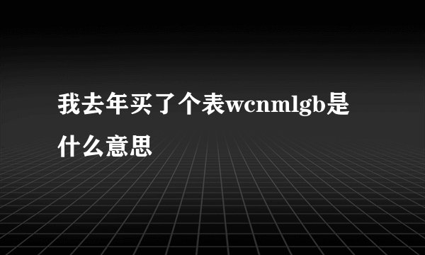 我去年买了个表wcnmlgb是什么意思