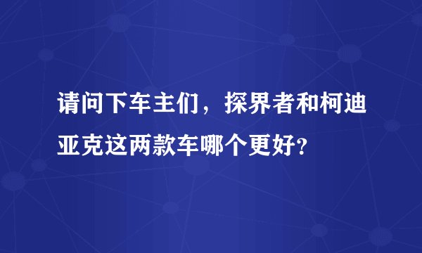 请问下车主们，探界者和柯迪亚克这两款车哪个更好？