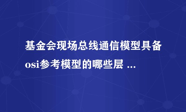 基金会现场总线通信模型具备osi参考模型的哪些层 作用是什么
