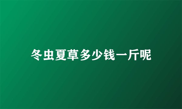 冬虫夏草多少钱一斤呢