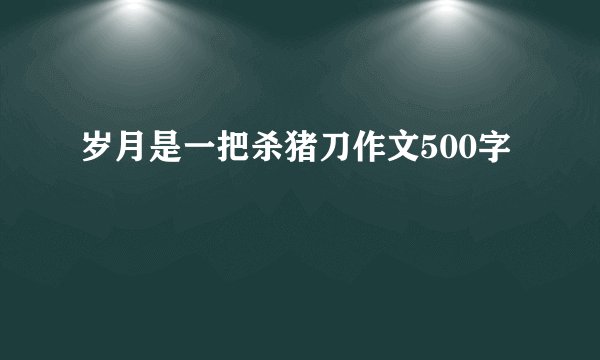岁月是一把杀猪刀作文500字