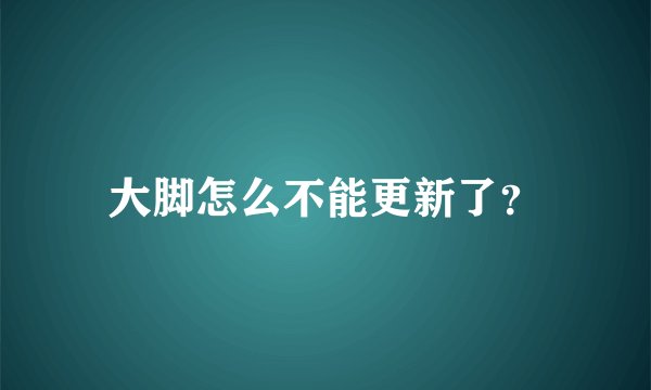 大脚怎么不能更新了？