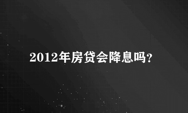 2012年房贷会降息吗？