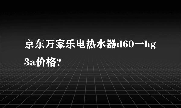 京东万家乐电热水器d60一hg3a价格？