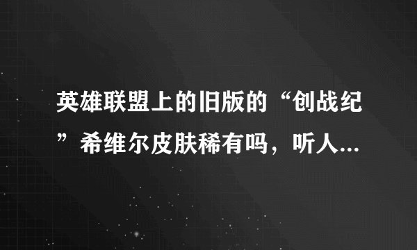 英雄联盟上的旧版的“创战纪”希维尔皮肤稀有吗，听人说很稀有，有的人很少