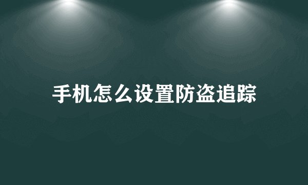 手机怎么设置防盗追踪