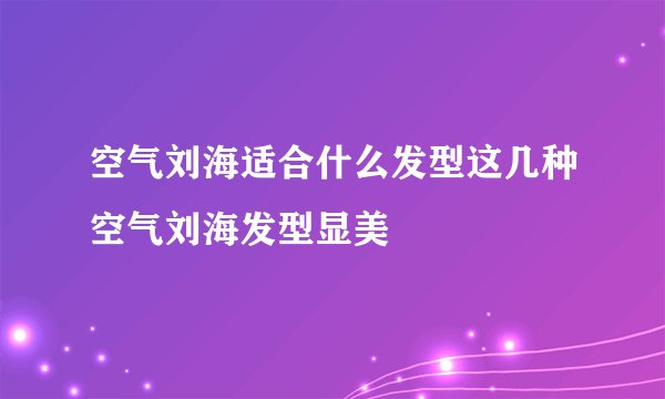 空气刘海适合什么发型这几种空气刘海发型显美