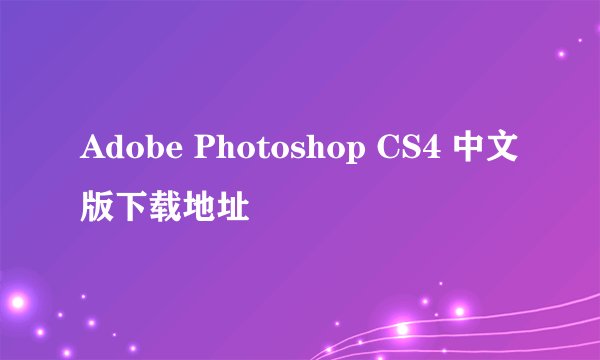Adobe Photoshop CS4 中文版下载地址