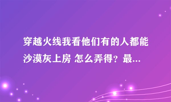 穿越火线我看他们有的人都能沙漠灰上房 怎么弄得？最好有教程和视频