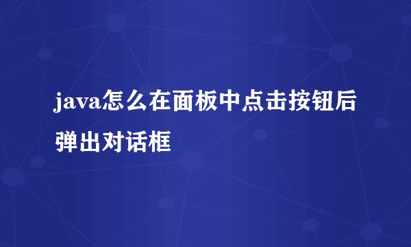 java怎么在面板中点击按钮后弹出对话框