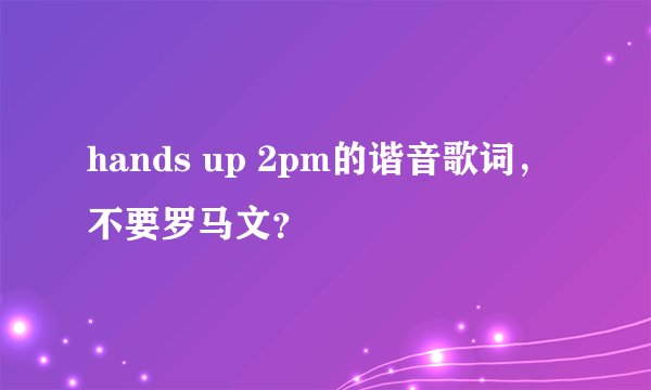 hands up 2pm的谐音歌词，不要罗马文？