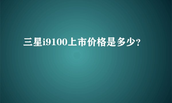 三星i9100上市价格是多少？