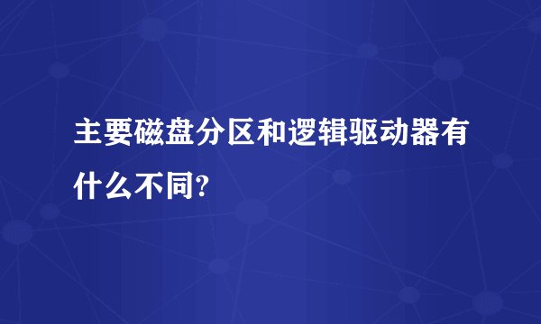 主要磁盘分区和逻辑驱动器有什么不同?