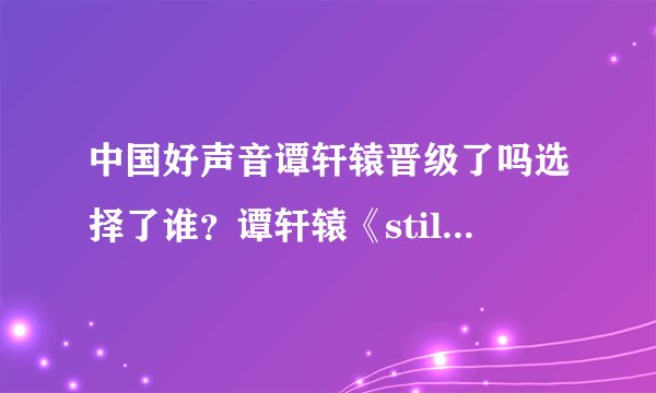 中国好声音谭轩辕晋级了吗选择了谁？谭轩辕《still？loving