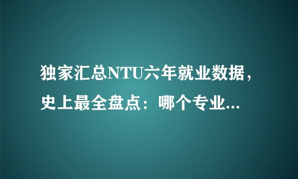独家汇总NTU六年就业数据，史上最全盘点：哪个专业薪资最高？