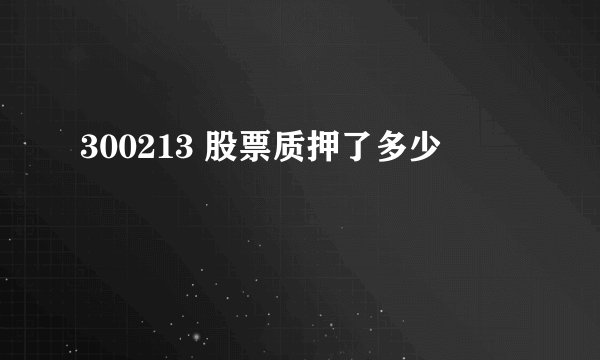 300213 股票质押了多少
