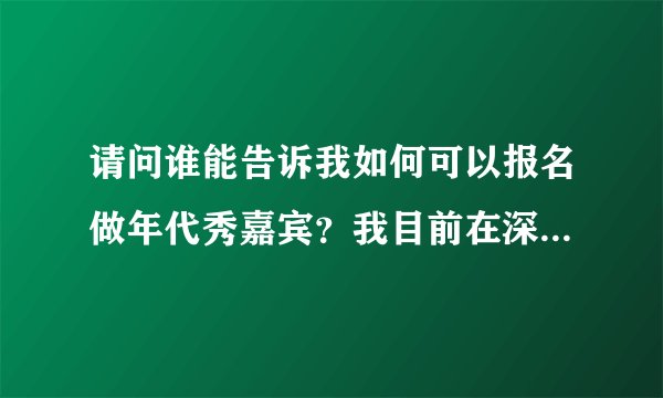 请问谁能告诉我如何可以报名做年代秀嘉宾？我目前在深圳，15岁，想参与年代秀现场....谁能帮帮忙吗？