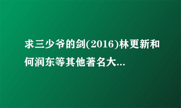 求三少爷的剑(2016)林更新和何润东等其他著名大佬联手主演的百度网盘资源在线观看高清