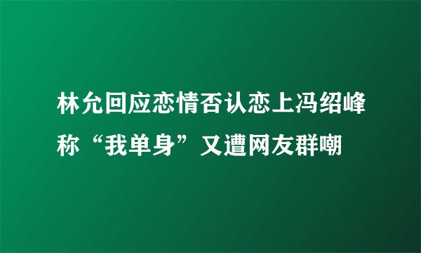 林允回应恋情否认恋上冯绍峰称“我单身”又遭网友群嘲