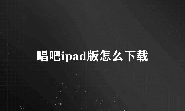 唱吧ipad版怎么下载