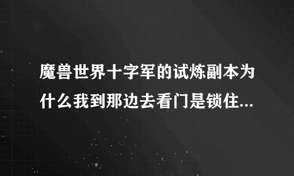 魔兽世界十字军的试炼副本为什么我到那边去看门是锁住的？是要完成什么任务才会开么？求详解
