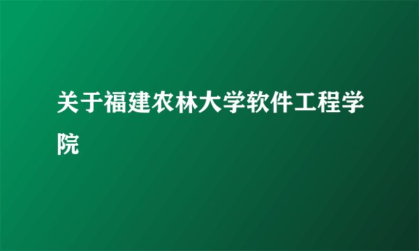 关于福建农林大学软件工程学院